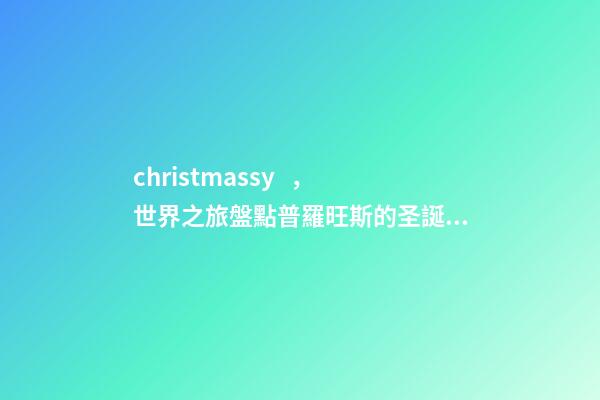 christmassy，世界之旅盤點普羅旺斯的圣誕節!